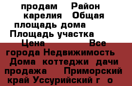 продам  › Район ­ карелия › Общая площадь дома ­ 100 › Площадь участка ­ 15 › Цена ­ 850 000 - Все города Недвижимость » Дома, коттеджи, дачи продажа   . Приморский край,Уссурийский г. о. 